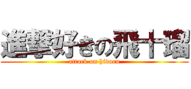 進撃好きの飛十瑠 (attack on hidoru)
