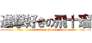 進撃好きの飛十瑠 (attack on hidoru)