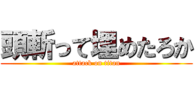 頭斬って埋めたろか (attack on titan)