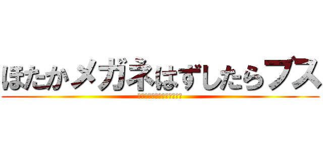 ほたかメガネはずしたらブス (ほたかメガネはずしたらブス)