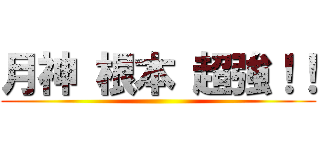 月神 根本 超強！！ ()