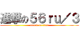 進撃の５６ｒｕ／３ (attack on titan)