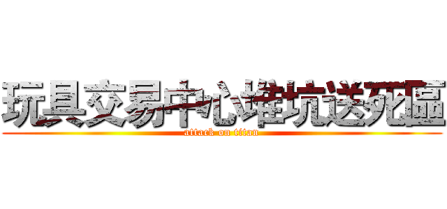 玩具交易中心堆坑送死區 (attack on titan)