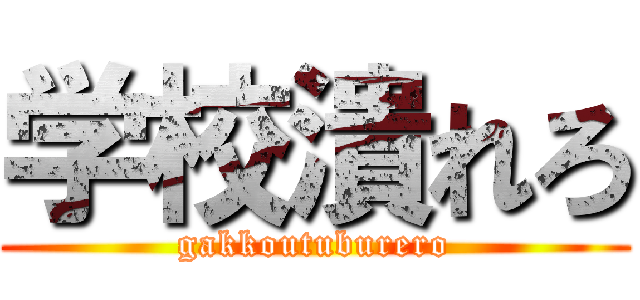 学校潰れろ (gakkoutuburero)