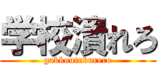 学校潰れろ (gakkoutuburero)