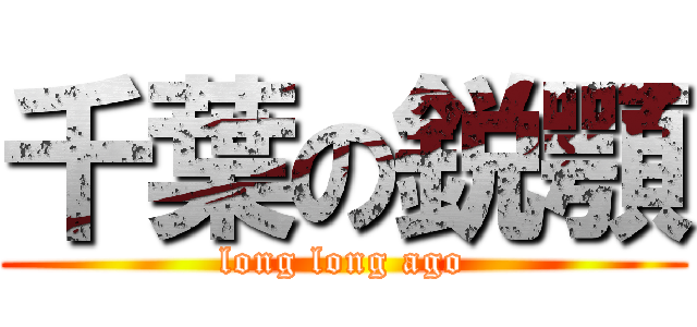 千葉の鋭顎 (long long ago)