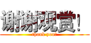 谢谢观赏！ (thank you！)