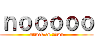 ｎｏｏｏｏｏ (attack on titan)