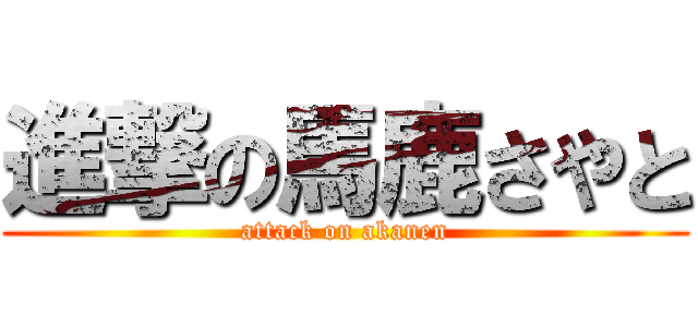 進撃の馬鹿さやと (attack on akanen)