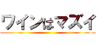 ワインはマズイ ()