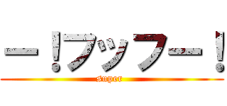ー！フッフー！ (super )