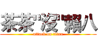 茶茶"沒"賴八 (attack on titan)