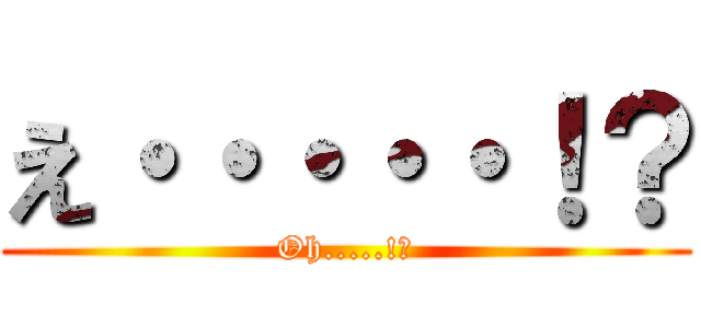 え・・・・・！？ (Oh.....!?)