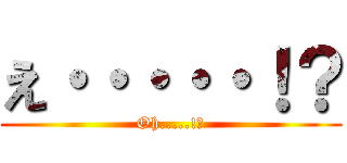 え・・・・・！？ (Oh.....!?)