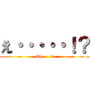 え・・・・・！？ (Oh.....!?)