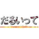 だるいって (in a nutshell)