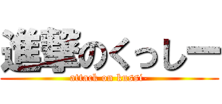 進撃のくっしー (attack on kussi-)