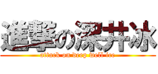 進撃の深井冰 (attack on deep well ice)