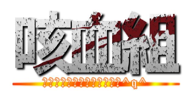 咳血組 (我不想趕稿但不趕就會被打死^q^)