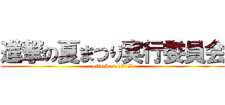 進撃の夏まつり実行委員会 (attack on ｍａｔｕｒｉ)