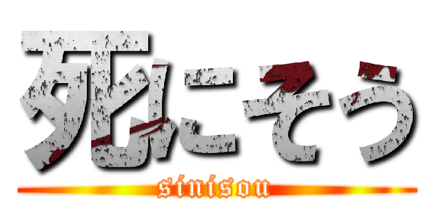死にそう (sinisou)