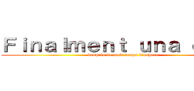 Ｆｉｎａｌｍｅｎｔ ｕｎａ ｄａｔａ (després de molt temps d'espera)