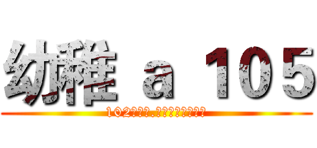 幼稚 ａ １０５ (102黏入學.由恬姿老師帶領♥)