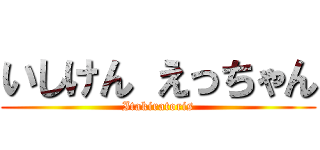 いしけん えっちゃん (Itakiratoris)