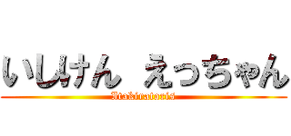いしけん えっちゃん (Itakiratoris)