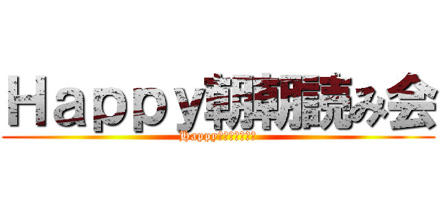 Ｈａｐｐｙ朝朝読み会 (Happy　と　ハッピー)