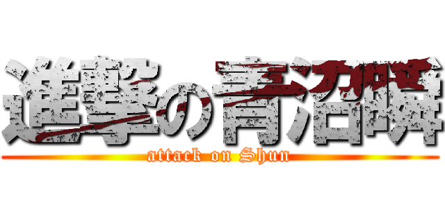 進撃の青沼瞬 (attack on Shun)