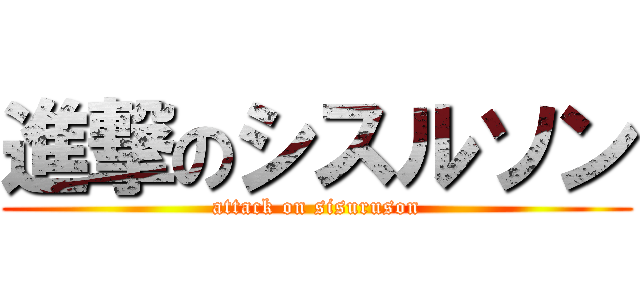 進撃のシスルソン (attack on sisuruson)