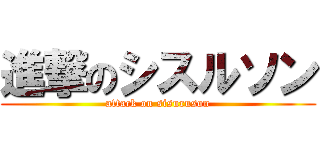 進撃のシスルソン (attack on sisuruson)
