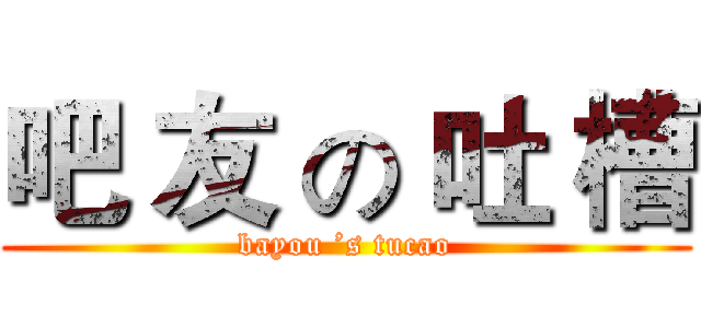 吧 友 の 吐 槽 (bayou ’s tucao)