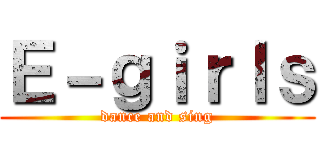 Ｅ－ｇｉｒｌｓ (dance and sing)