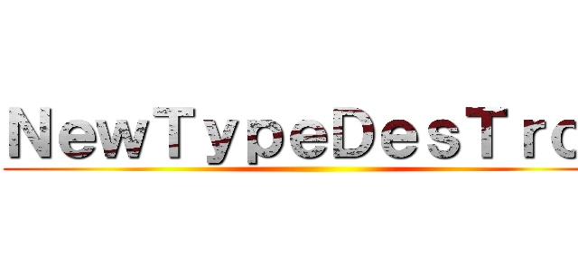 ＮｅｗＴｙｐｅＤｅｓＴｒｏｙ ()