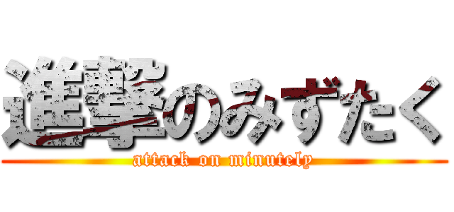 進撃のみずたく (attack on minutely)