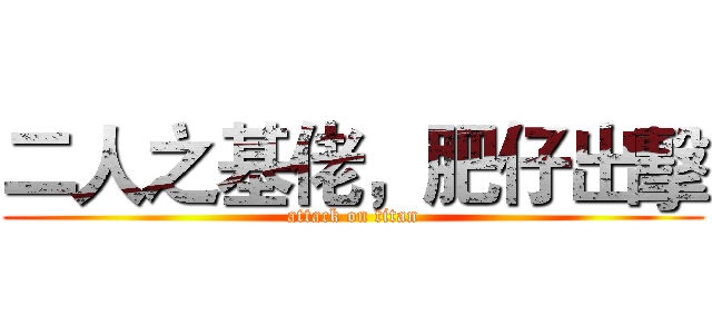 二人之基佬，肥仔出擊 (attack on titan)