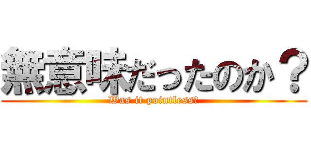 無意味だったのか？ (Was it pointless?)