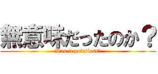 無意味だったのか？ (Was it pointless?)