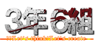 ３年６組 (輝～Let's think!Let's create)