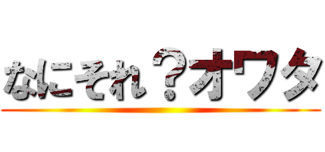 なにそれ？オワタ ()