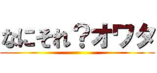 なにそれ？オワタ ()