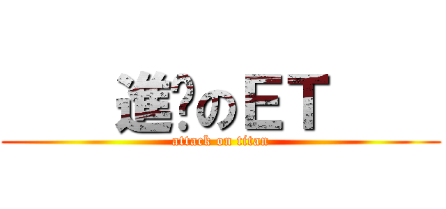     進擊のＥＴ     (attack on titan)