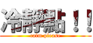 冷靜點！！ (calm please)