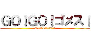 ＧＯ！ＧＯ！ゴメス！ (Go!Go!Gomez!)