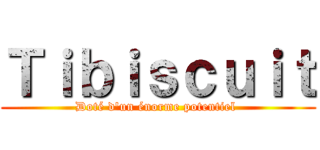 Ｔｉｂｉｓｃｕｉｔ (Doté d'un énorme potentiel )