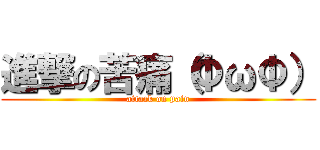 進撃の苦痛（ΦωΦ） (attack on pain)