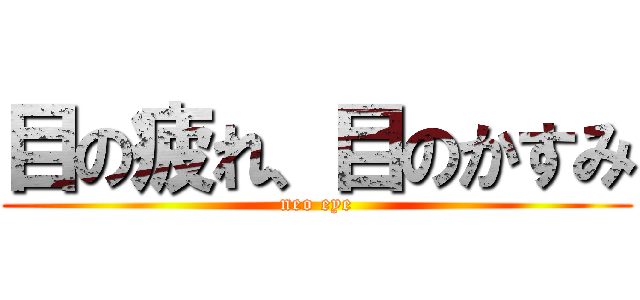 目の疲れ、目のかすみ (neo eye)