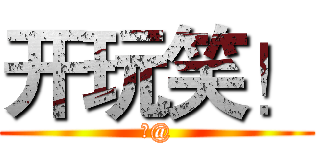 开玩笑！ (笑@)